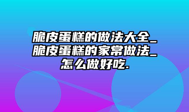 脆皮蛋糕的做法大全_脆皮蛋糕的家常做法_怎么做好吃.