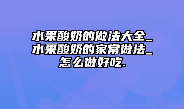 水果酸奶的做法大全_水果酸奶的家常做法_怎么做好吃.