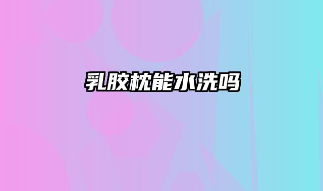 乳胶枕能水洗吗
