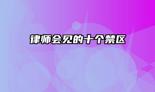 律师会见的十个禁区