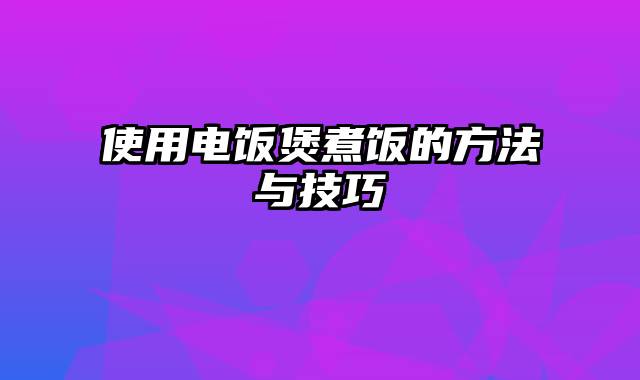 使用电饭煲煮饭的方法与技巧