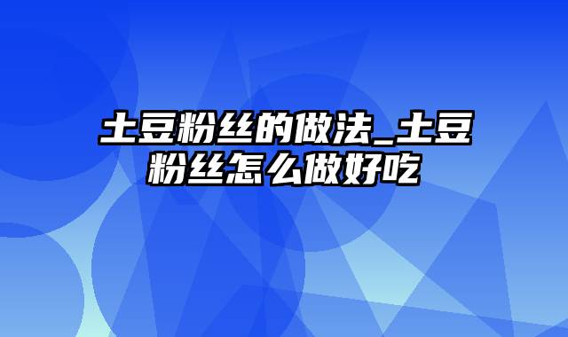 土豆粉丝的做法_土豆粉丝怎么做好吃