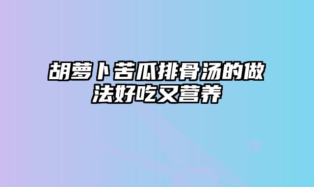 胡萝卜苦瓜排骨汤的做法好吃又营养