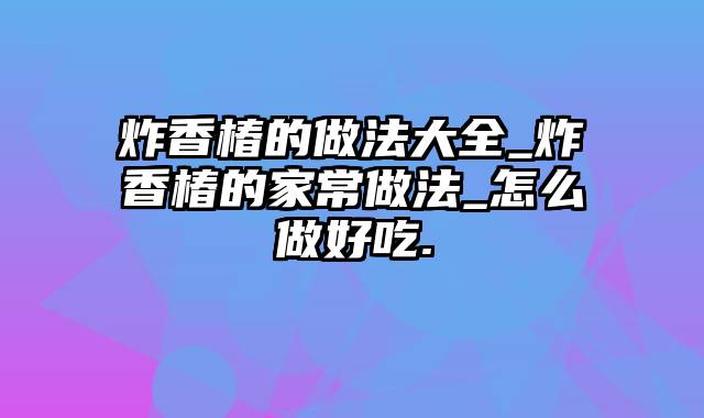 炸香椿的做法大全_炸香椿的家常做法_怎么做好吃.