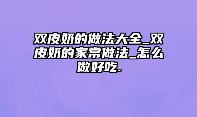 双皮奶的做法大全_双皮奶的家常做法_怎么做好吃.