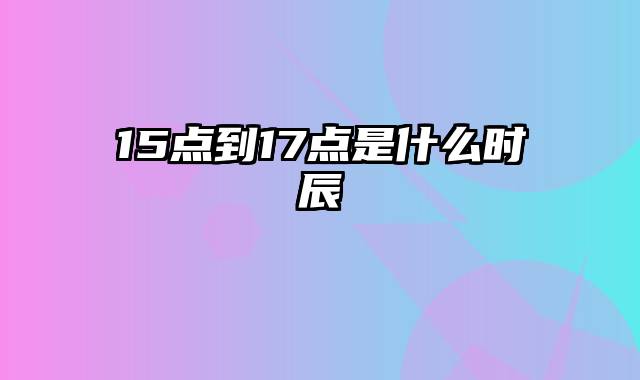 15点到17点是什么时辰