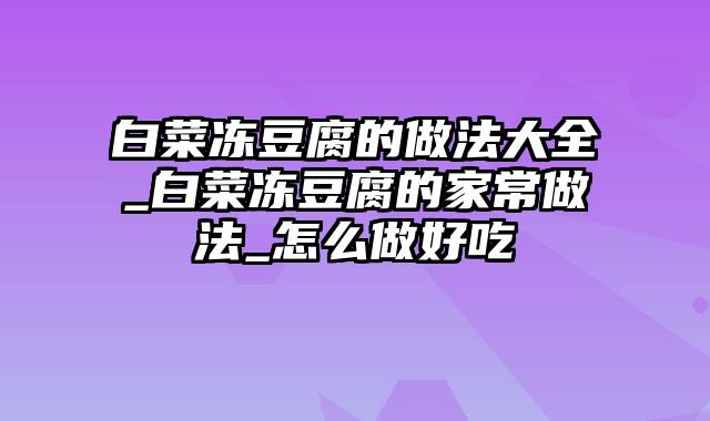 白菜冻豆腐的做法大全_白菜冻豆腐的家常做法_怎么做好吃