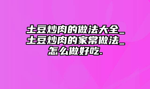 土豆炒肉的做法大全_土豆炒肉的家常做法_怎么做好吃.