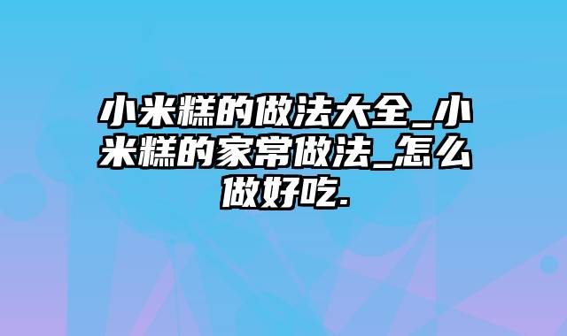 小米糕的做法大全_小米糕的家常做法_怎么做好吃.