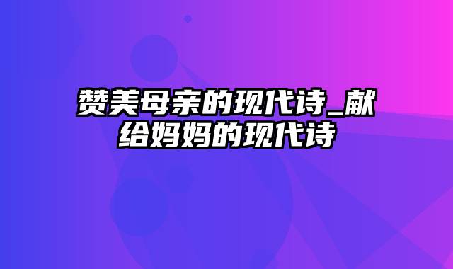 赞美母亲的现代诗_献给妈妈的现代诗