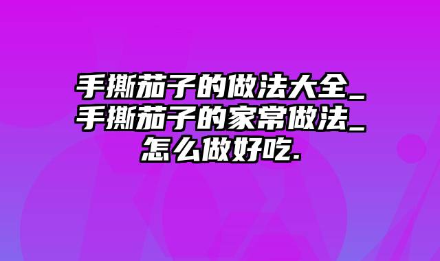 手撕茄子的做法大全_手撕茄子的家常做法_怎么做好吃.