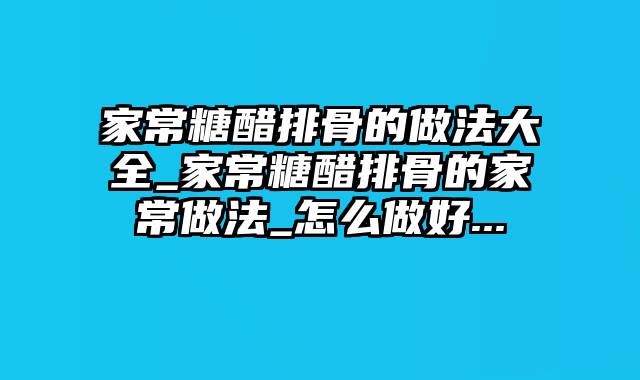 家常糖醋排骨的做法大全_家常糖醋排骨的家常做法_怎么做好...