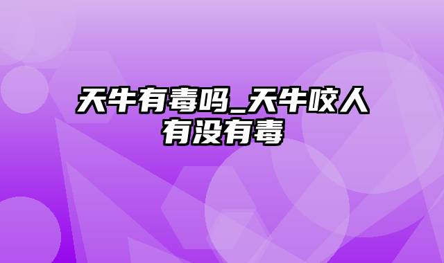 天牛有毒吗_天牛咬人有没有毒