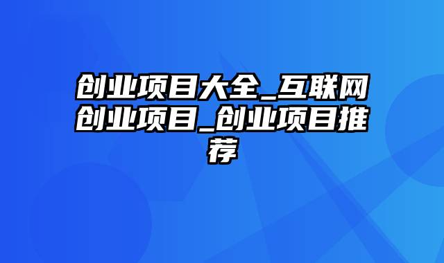 创业项目大全_互联网创业项目_创业项目推荐