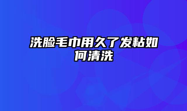 洗脸毛巾用久了发粘如何清洗