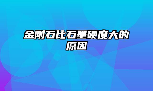 金刚石比石墨硬度大的原因