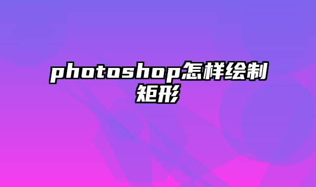 photoshop怎样绘制矩形