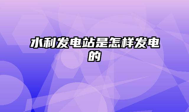 水利发电站是怎样发电的