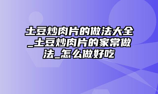 土豆炒肉片的做法大全_土豆炒肉片的家常做法_怎么做好吃