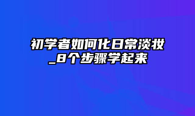 初学者如何化日常淡妆_8个步骤学起来