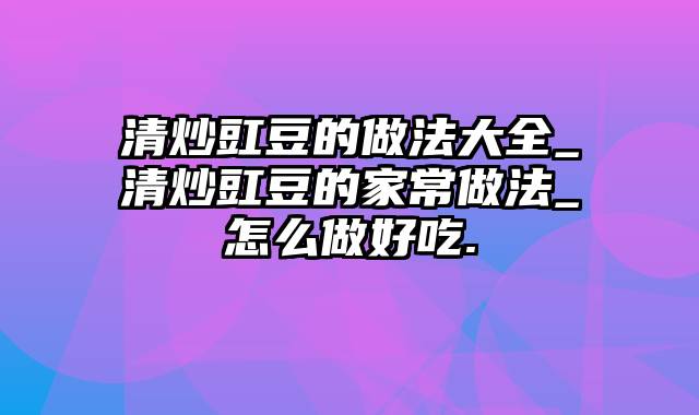 清炒豇豆的做法大全_清炒豇豆的家常做法_怎么做好吃.