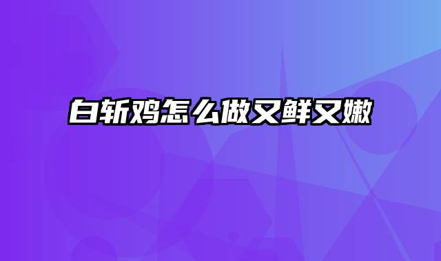 白斩鸡怎么做又鲜又嫩