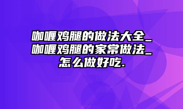 咖喱鸡腿的做法大全_咖喱鸡腿的家常做法_怎么做好吃.