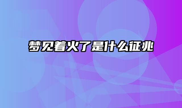 梦见着火了是什么征兆