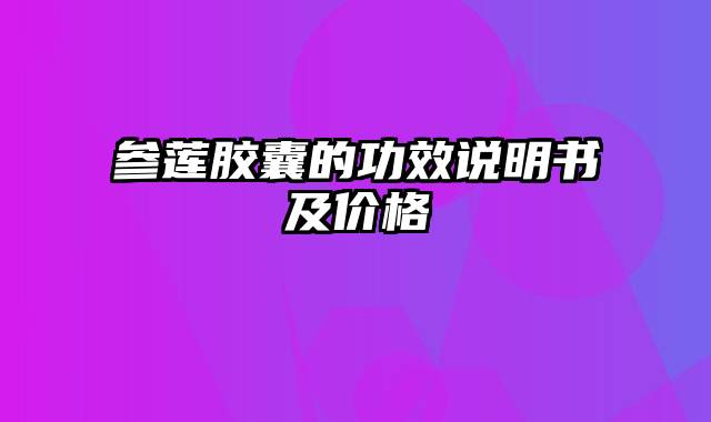 参莲胶囊的功效说明书及价格