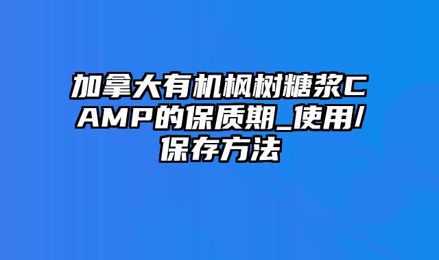 加拿大有机枫树糖浆CAMP的保质期_使用/保存方法