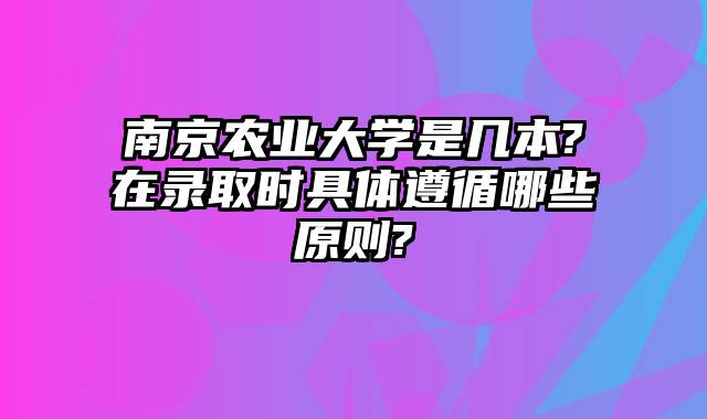 南京农业大学是几本?在录取时具体遵循哪些原则?