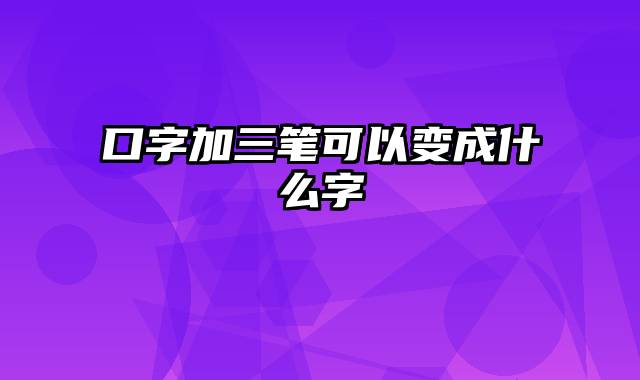 口字加三笔可以变成什么字