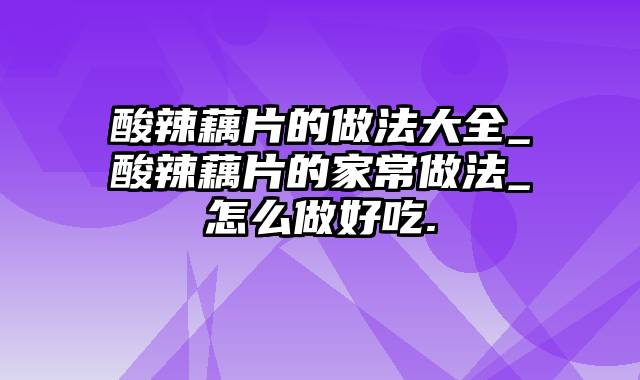 酸辣藕片的做法大全_酸辣藕片的家常做法_怎么做好吃.