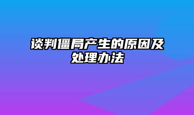 谈判僵局产生的原因及处理办法