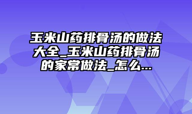 玉米山药排骨汤的做法大全_玉米山药排骨汤的家常做法_怎么...