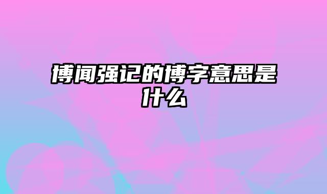 博闻强记的博字意思是什么