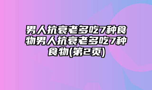 男人抗衰老多吃7种食物男人抗衰老多吃7种食物(第2页)