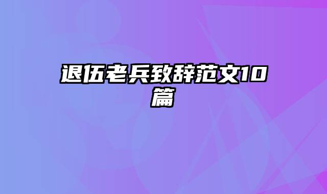 退伍老兵致辞范文10篇