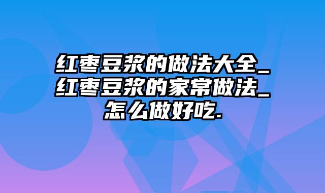 红枣豆浆的做法大全_红枣豆浆的家常做法_怎么做好吃.