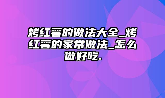 烤红薯的做法大全_烤红薯的家常做法_怎么做好吃.