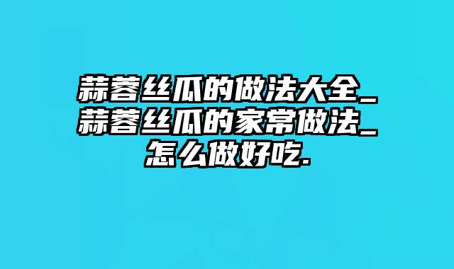 蒜蓉丝瓜的做法大全_蒜蓉丝瓜的家常做法_怎么做好吃.