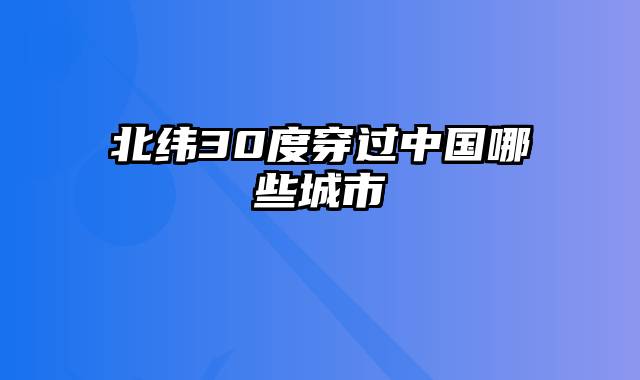 北纬30度穿过中国哪些城市