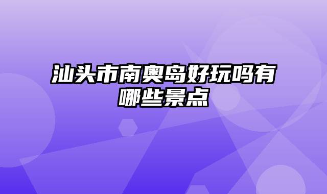 汕头市南奥岛好玩吗有哪些景点