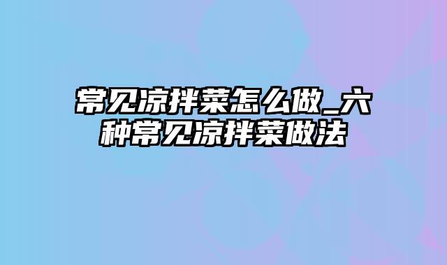常见凉拌菜怎么做_六种常见凉拌菜做法