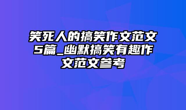 笑死人的搞笑作文范文5篇_幽默搞笑有趣作文范文参考