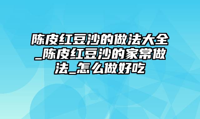 陈皮红豆沙的做法大全_陈皮红豆沙的家常做法_怎么做好吃