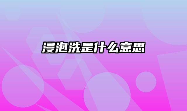 浸泡洗是什么意思