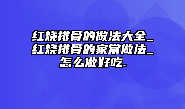 红烧排骨的做法大全_红烧排骨的家常做法_怎么做好吃.