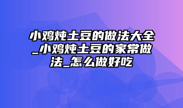 小鸡炖土豆的做法大全_小鸡炖土豆的家常做法_怎么做好吃