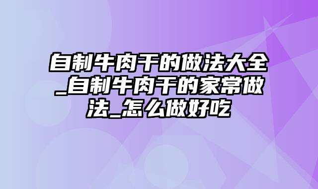 自制牛肉干的做法大全_自制牛肉干的家常做法_怎么做好吃